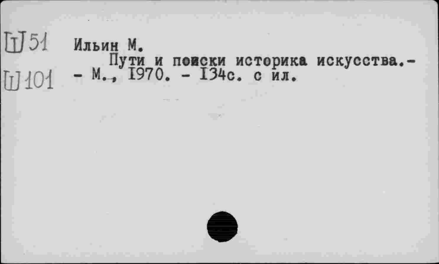 ﻿Ill J .' Ильин M.
Пути и поиски историка искусства.-гщп] - М./1970. - 134с. с ил.